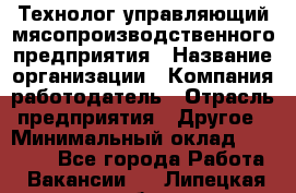 Технолог-управляющий мясопроизводственного предприятия › Название организации ­ Компания-работодатель › Отрасль предприятия ­ Другое › Минимальный оклад ­ 80 000 - Все города Работа » Вакансии   . Липецкая обл.